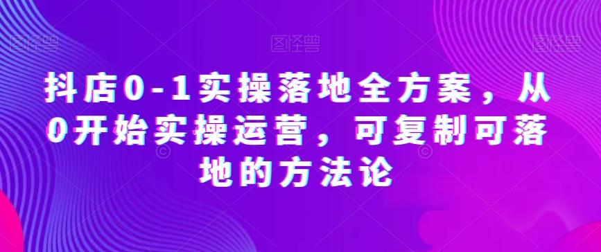 抖店0-1实操落地全方案，从0开始实操运营，可复制可落地的方法论-网赚项目平台
