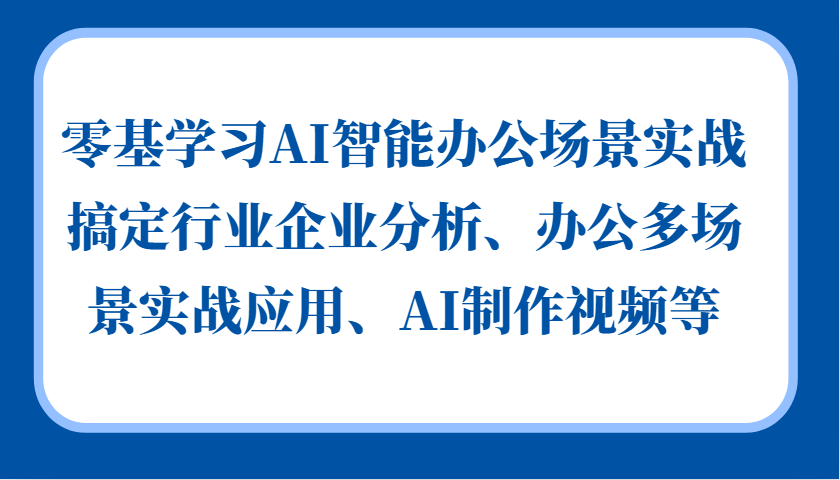 零基学习AI智能办公场景实战，搞定行业企业分析、办公多场景实战应用、AI制作视频等-网赚项目平台