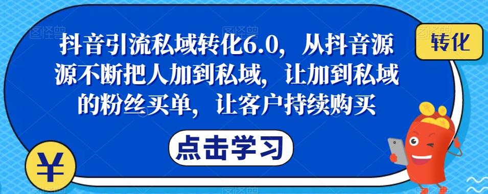 抖音引流私域转化6.0，从抖音源源不断把人加到私域，让加到私域的粉丝买单，让客户持续购买-网赚项目平台