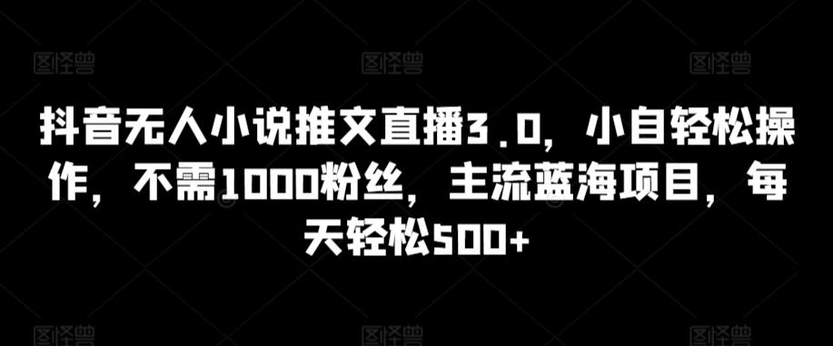 抖音无人小说推文直播3.0，小自轻松操作，不需1000粉丝，主流蓝海项目，每天轻松500+【揭秘】-网赚项目平台