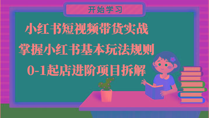 小红书短视频带货实战-掌握小红书基本玩法规则，0-1起店进阶项目拆解-网赚项目平台