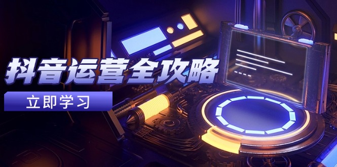 抖音运营全攻略，账号包装养号技巧，情感增粉视频搬运，实现快速变现-网赚项目平台