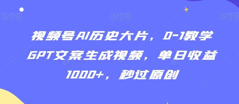 视频号AI历史大片，0-1教学GPT文案生成视频，单日收益1000+，秒过原创【揭秘】-网赚项目平台