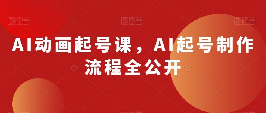 AI动画起号课，AI起号制作流程全公开-网赚项目平台