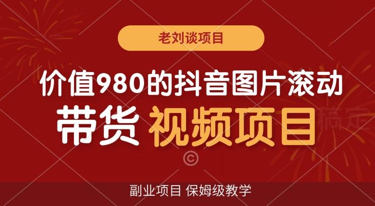 价值980的抖音图片滚动带货视频副业项目，保姆级教学【揭秘】-网赚项目平台