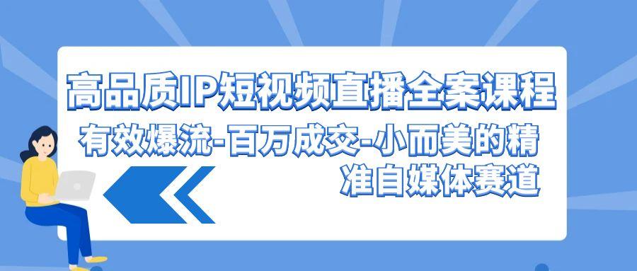 (9591期)高品质 IP短视频直播-全案课程，有效爆流-百万成交-小而美的精准自媒体赛道-网赚项目平台