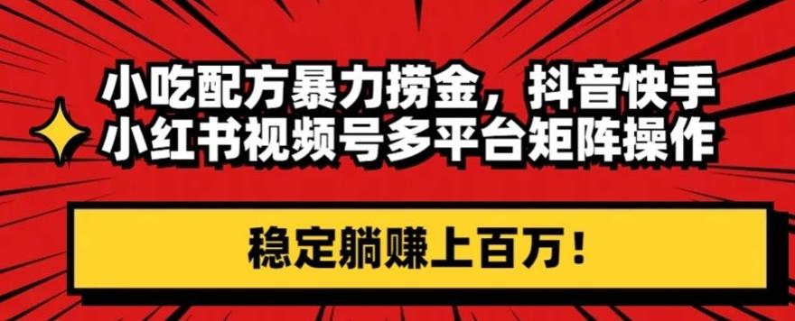 小吃配方暴力捞金，抖音快手小红书视频号多平台矩阵操作，稳定躺赚上百万！-网赚项目平台