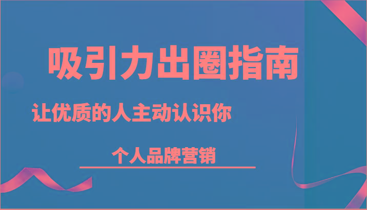 吸引力出圈指南-让优质的人主动认识你-个人品牌营销(13节课)-网赚项目平台