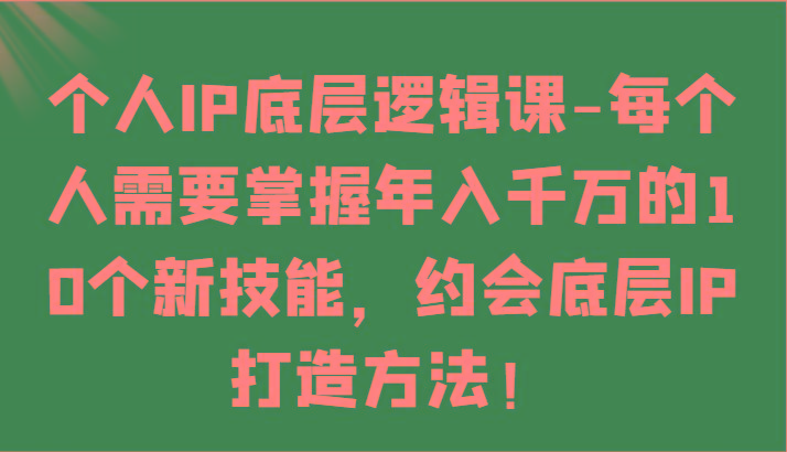 个人IP底层逻辑-掌握年入千万的10个新技能，约会底层IP的打造方法！-网赚项目平台