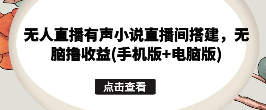无人直播有声小说直播间搭建，无脑撸收益(手机版+电脑版)-网赚项目平台