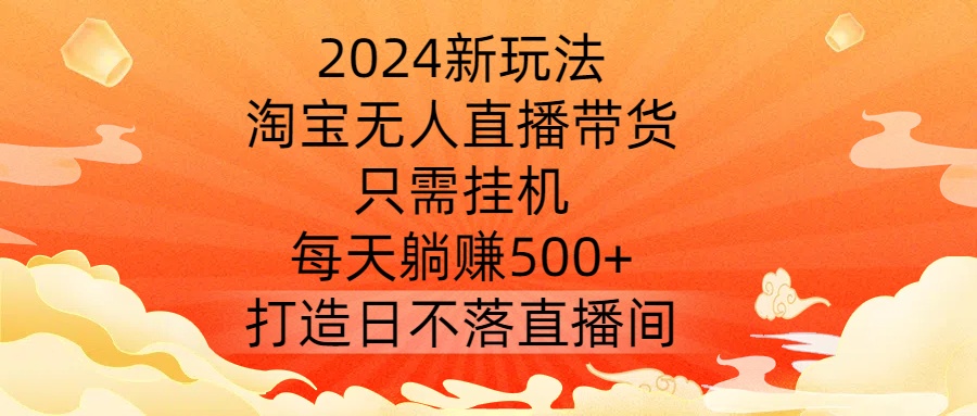 2024新玩法，淘宝无人直播带货，只需挂机，每天躺赚500+ 打造日不落直播间【揭秘】-网赚项目平台