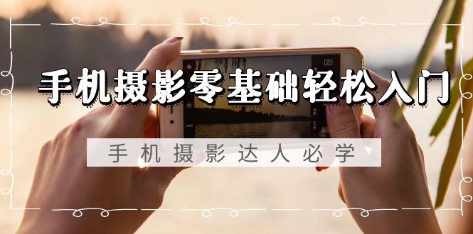 手机摄影零基础轻松入门，手机摄影-达人必学，不限手机品牌-无水印课程-网赚项目平台
