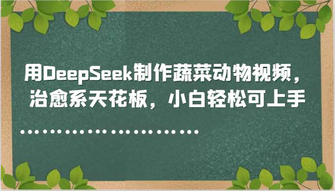 用DeepSeek制作蔬菜动物视频，治愈系天花板，小白轻松可上手-网赚项目平台