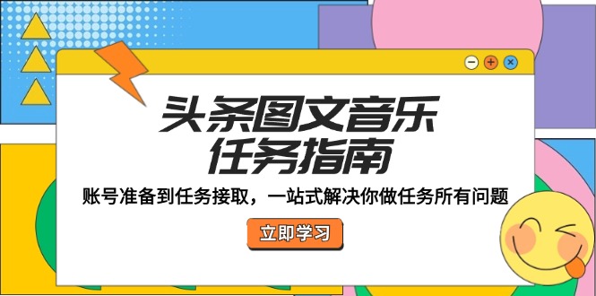 头条图文音乐任务指南：账号准备到任务接取，一站式解决你做任务所有问题-网赚项目平台