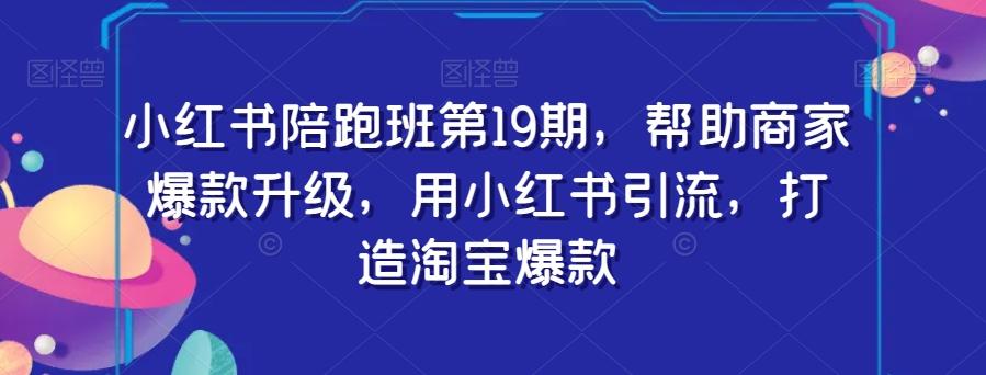 小红书陪跑班第19期，帮助商家爆款升级，用小红书引流，打造淘宝爆款-网赚项目平台