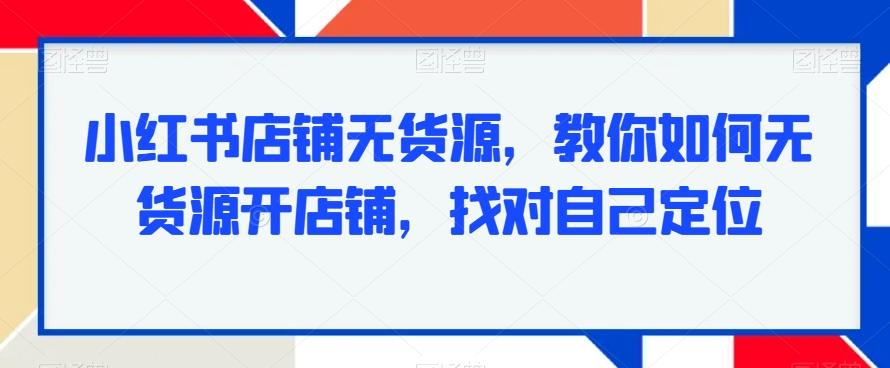 小红书店铺无货源，教你如何无货源开店铺，找对自己定位-网赚项目平台
