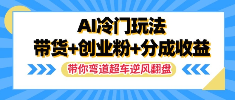 AI冷门玩法，带货+创业粉+分成收益，带你弯道超车，实现逆风翻盘【揭秘】-网赚项目平台