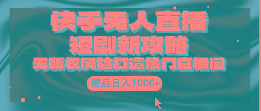 (9918期)快手无人直播短剧新攻略，合规无版权风险，打造热门直播间，睡后日入1000+-网赚项目平台
