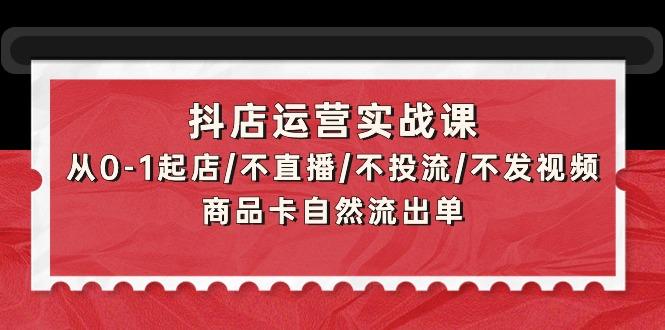 (9705期)抖店运营实战课：从0-1起店/不直播/不投流/不发视频/商品卡自然流出单-网赚项目平台