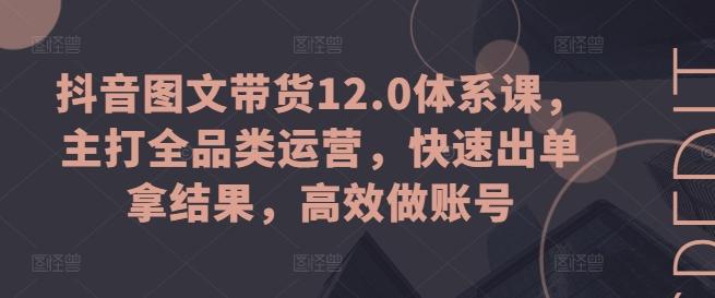抖音图文带货12.0体系课，主打全品类运营，快速出单拿结果，高效做账号-网赚项目平台