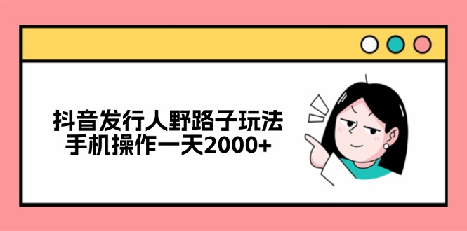 抖音发行人野路子玩法，手机操作一天2000+-网赚项目平台