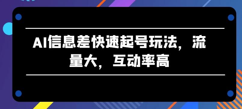 AI信息差快速起号玩法，流量大，互动率高【揭秘】-网赚项目平台