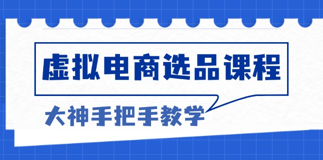 虚拟电商选品课程：解决选品难题，突破产品客单天花板，打造高利润电商-网赚项目平台