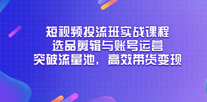 短视频投流班实战课程，选品剪辑与账号运营，突破流量池，高效带货变现-网赚项目平台