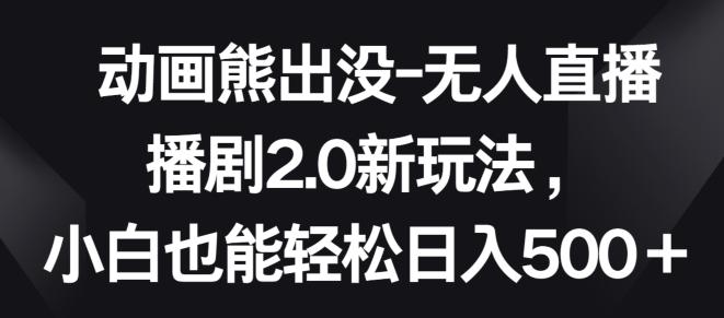 动画熊出没-无人直播播剧2.0新玩法，小白也能轻松日入500+【揭秘】-网赚项目平台