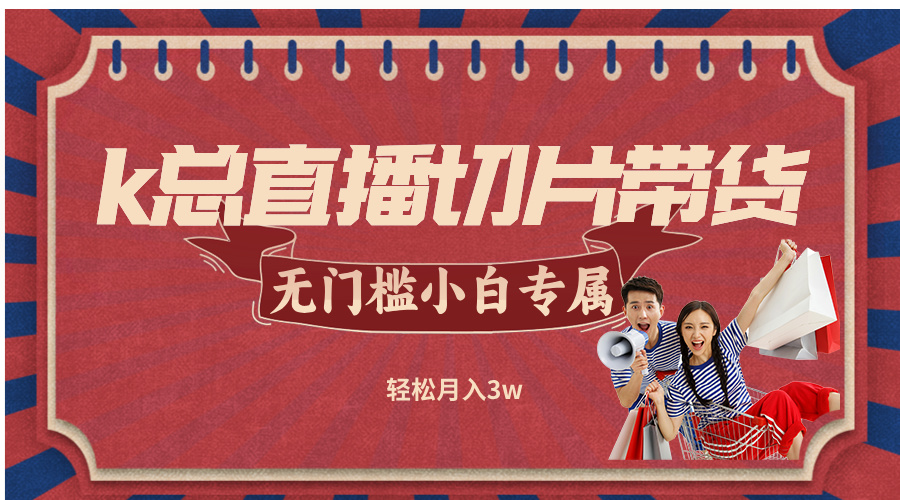 k总直播切片带货，无需授权，无门槛小白轻松月入3w-网赚项目平台