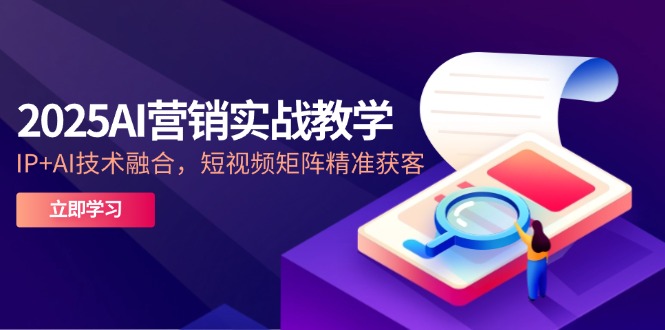 2025AI营销实战教学-5月，IP+AI技术融合，短视频矩阵精准获客-网赚项目平台