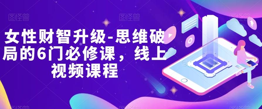 女性财智升级-思维破局的6门必修课，线上视频课程-网赚项目平台