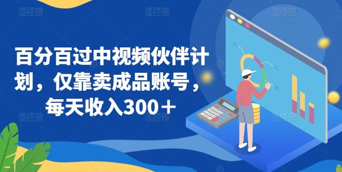 百分百过中视频伙伴计划，仅靠卖成品账号，每天收入300＋【揭秘】-网赚项目平台