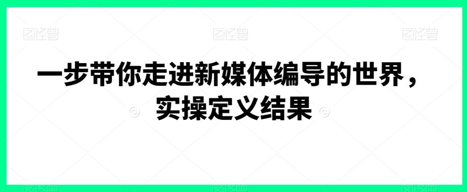一步带你走进新媒体编导的世界，实操定义结果-网赚项目平台