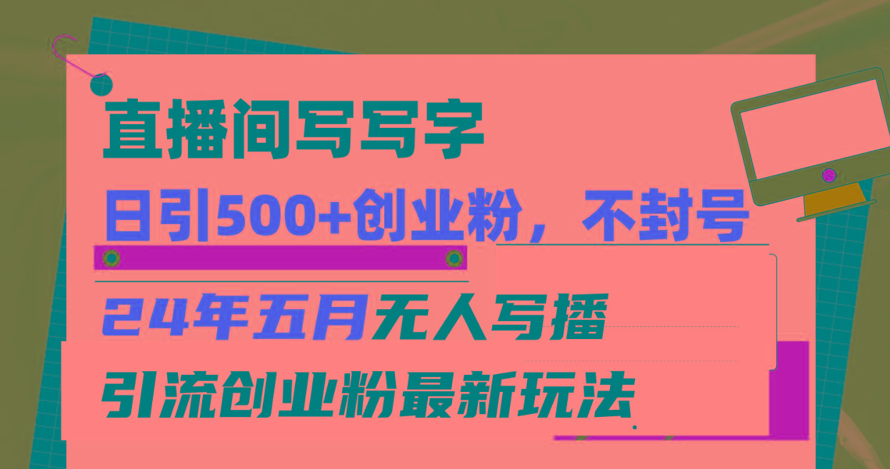 直播间写写字日引300+创业粉，24年五月无人写播引流不封号最新玩法-网赚项目平台
