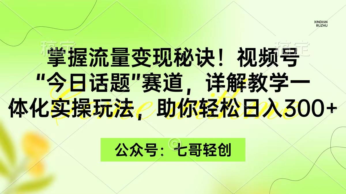 (9437期)掌握流量变现秘诀！视频号“今日话题”赛道，一体化实操玩法，助你日入300+-网赚项目平台