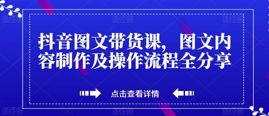 抖音图文带货课，图文内容制作及操作流程全分享-网赚项目平台