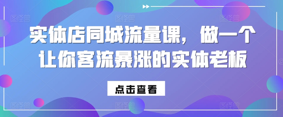实体店同城流量课，做一个让你客流暴涨的实体老板-网赚项目平台
