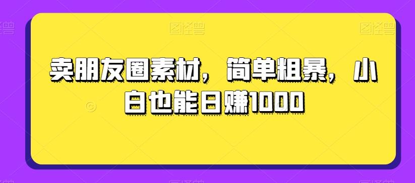 卖朋友圈素材，简单粗暴，小白也能日赚1000-网赚项目平台