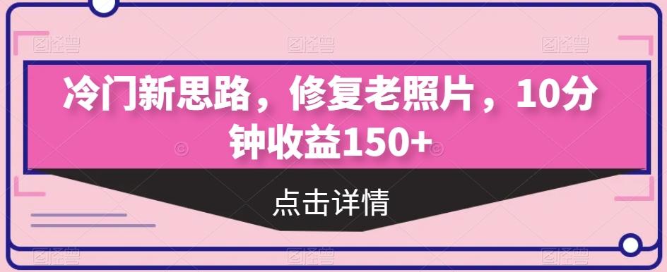 冷门新思路，修复老照片，10分钟收益150+-网赚项目平台