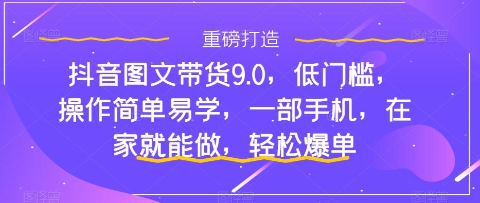 抖音图文带货9.0，低门槛，操作简单易学，一部手机，在家就能做，轻松爆单-网赚项目平台