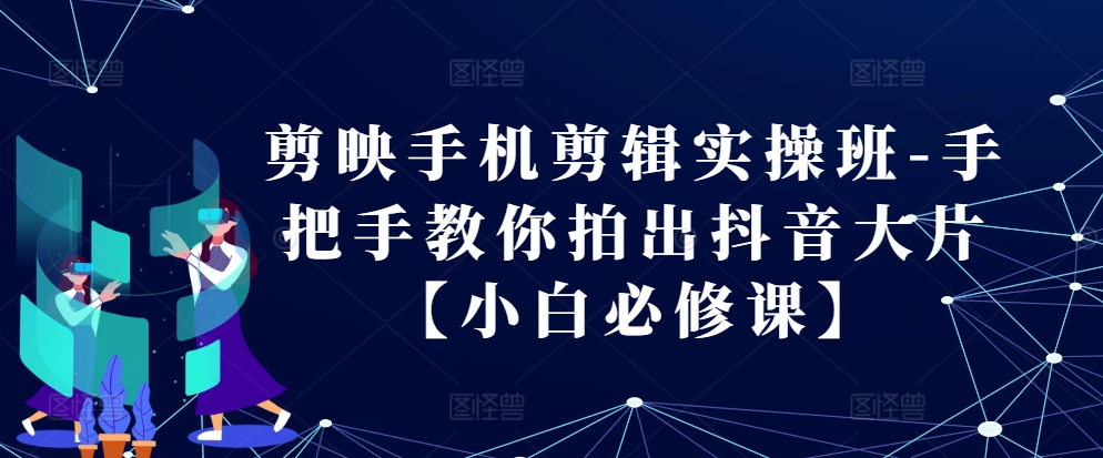 剪映手机剪辑实操班-手把手教你拍出抖音大片【小白必修课】-网赚项目平台