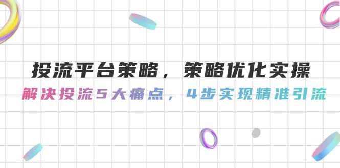 投流平台策略，策略优化实操，解决投流5大痛点，4步实现精准引流-网赚项目平台