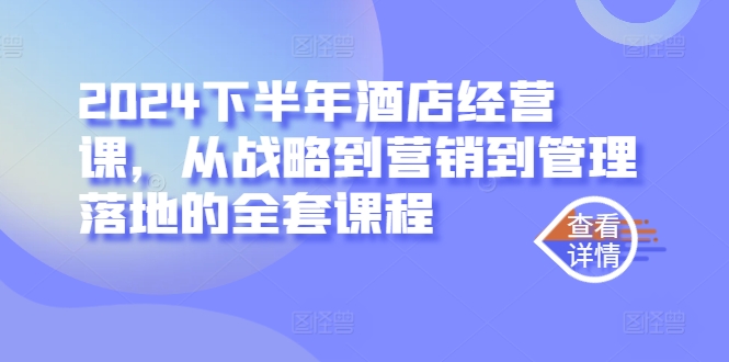 2024下半年酒店经营课，从战略到营销到管理落地的全套课程-网赚项目平台