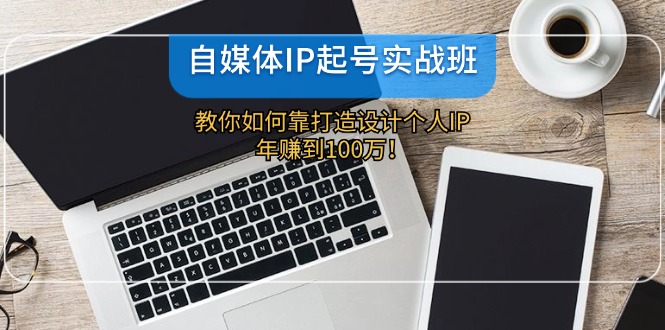 自媒体IP-起号实战班：教你如何靠打造设计个人IP，年赚到100万！-网赚项目平台