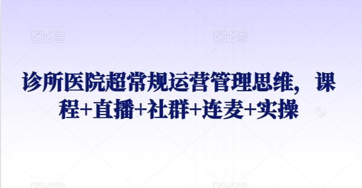 诊所医院超常规运营管理思维，课程+直播+社群+连麦+实操-网赚项目平台