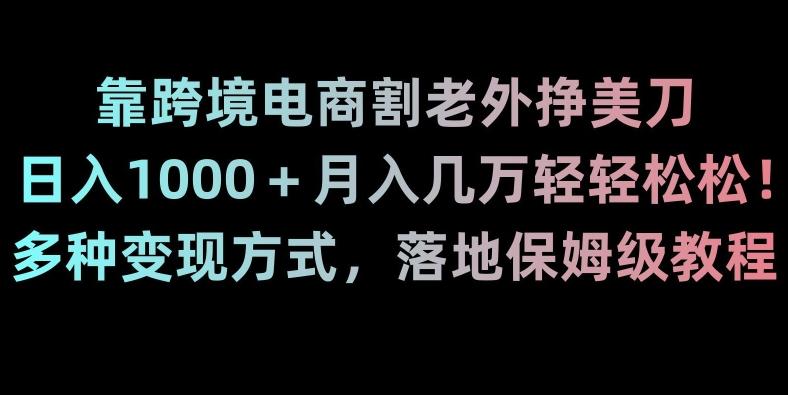 靠跨境电商割老外挣美刀，日入1000＋月入几万轻轻松松！多种变现方式，落地保姆级教程【揭秘】-网赚项目平台