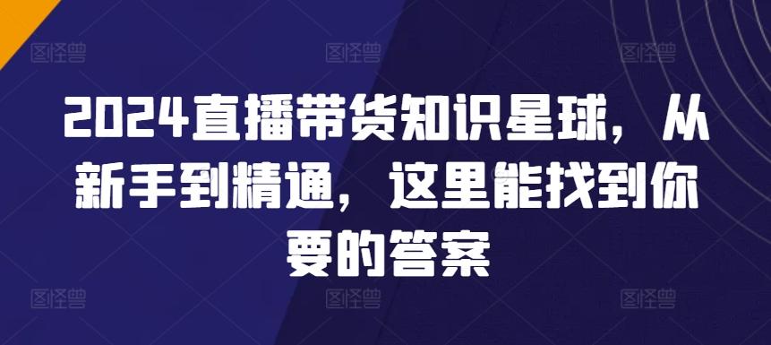 2024直播带货知识星球，从新手到精通，这里能找到你要的答案-网赚项目平台