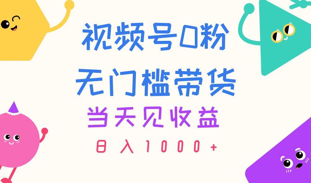 视频号0粉无门槛带货，当天见收益，日入1000+-网赚项目平台