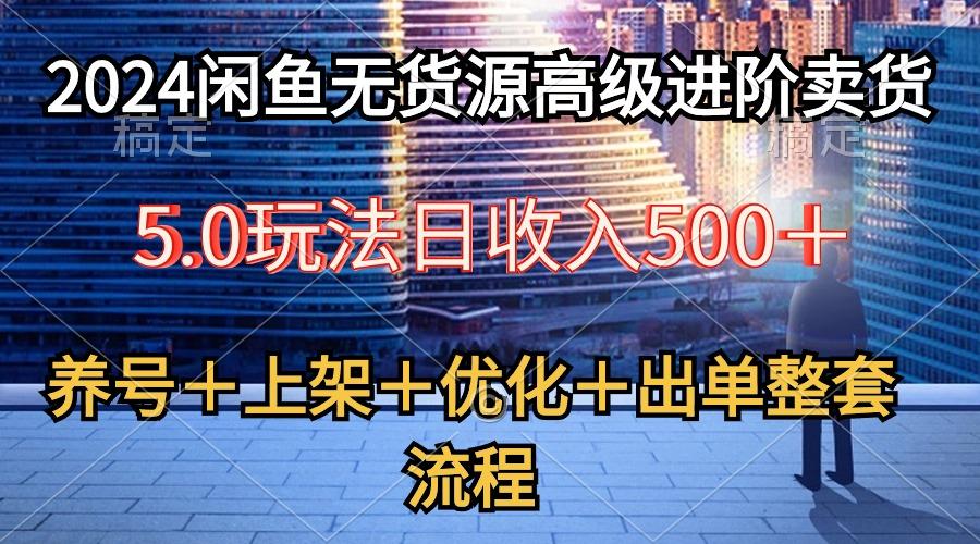 2024闲鱼无货源高级进阶卖货5.0，养号＋选品＋上架＋优化＋出单整套流程-网赚项目平台